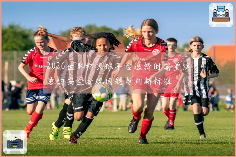 2026世界杯买球平台选择时需要注意的安全合规问题与判断标准