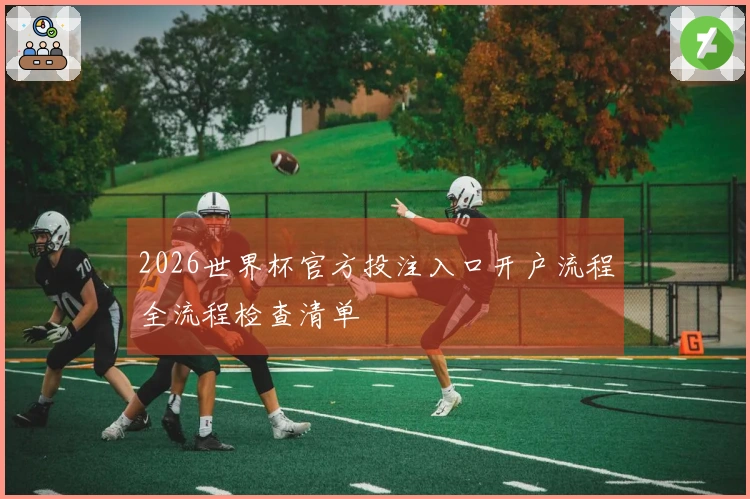 2026世界杯官方投注入口开户流程全流程检查清单